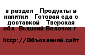  в раздел : Продукты и напитки » Готовая еда с доставкой . Тверская обл.,Вышний Волочек г.